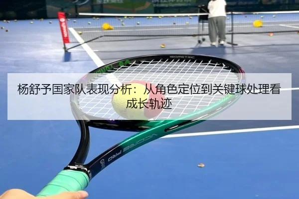杨舒予国家队表现分析：从角色定位到关键球处理看成长轨迹